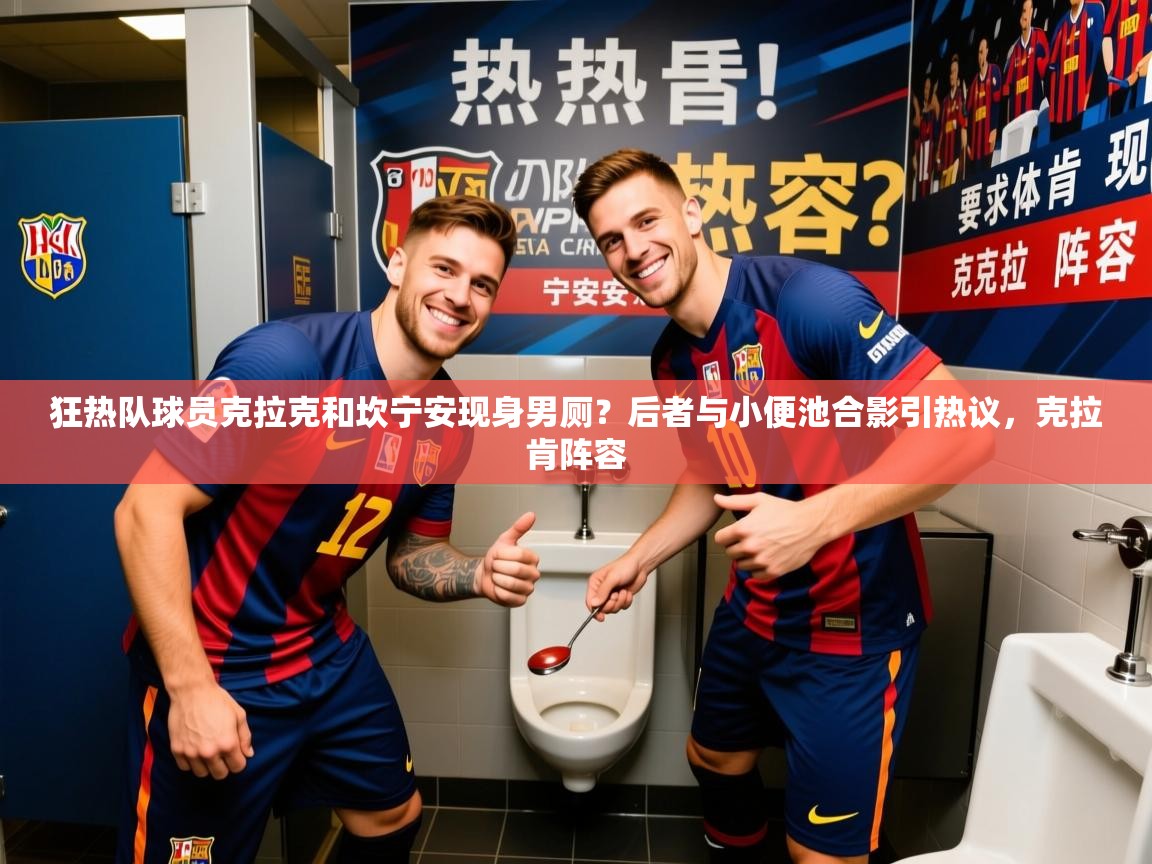 2025米兰体育在线狂热队球员克拉克和坎宁安现身男厕?后者与小便池合影引热议,克拉肯阵容 第4张
