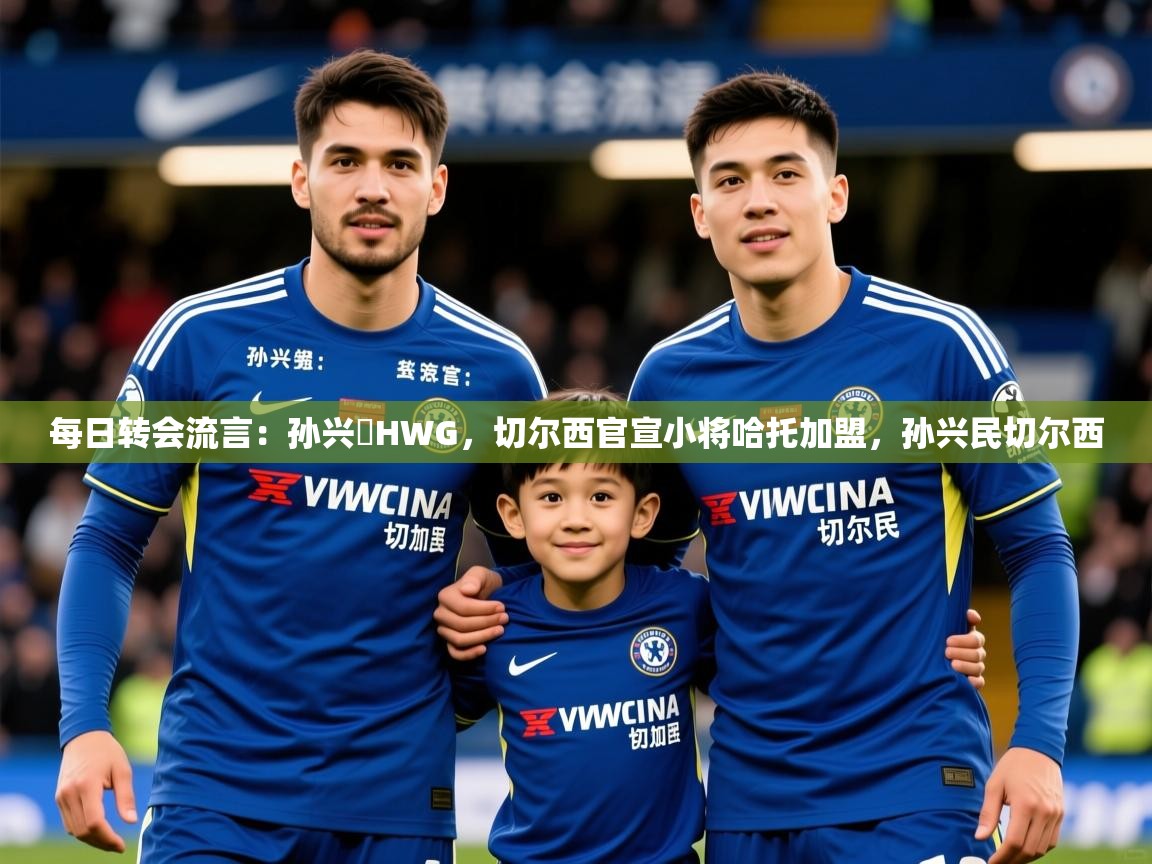 2025米兰体育app官方下载每日转会流言：孙兴慜HWG，切尔西官宣小将哈托加盟，孙兴民切尔西