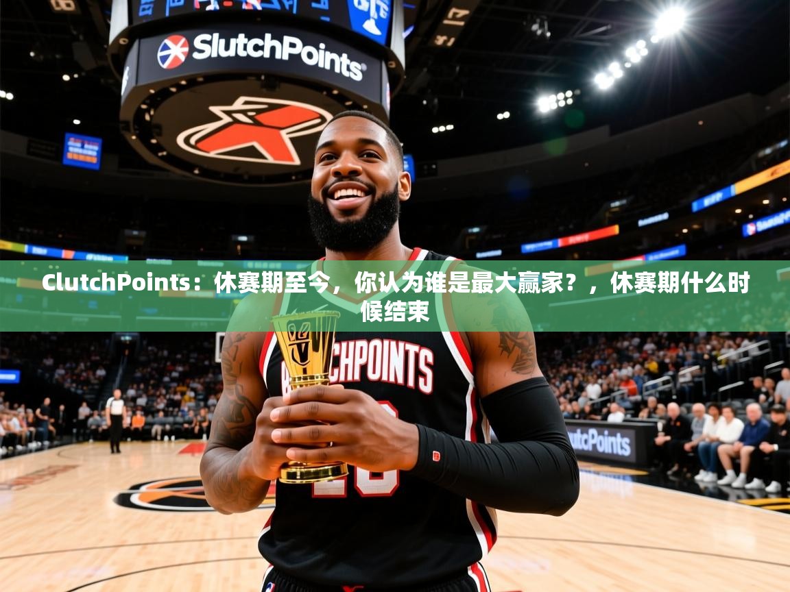 2025米兰体育官方有实力ClutchPoints：休赛期至今，你认为谁是最大赢家？，休赛期什么时候结束