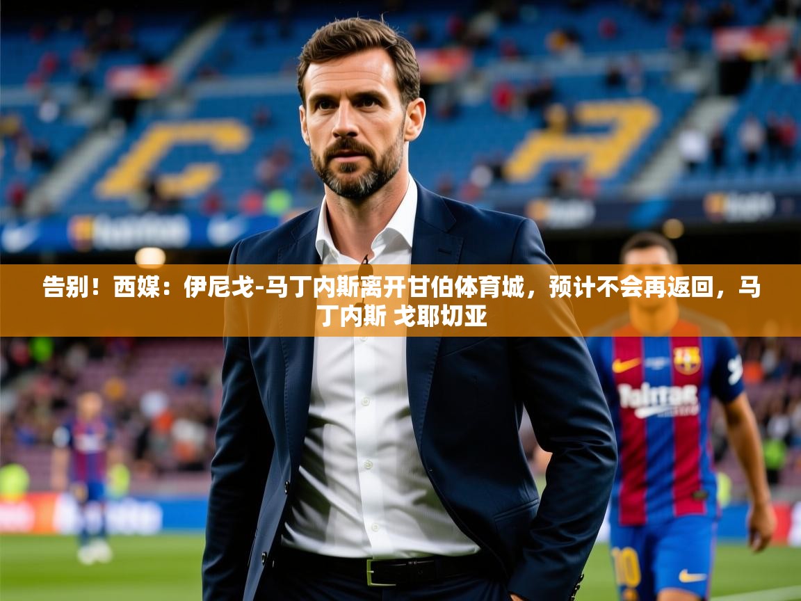 2025米兰体育app官方下载告别！西媒：伊尼戈-马丁内斯离开甘伯体育城，预计不会再返回，马丁内斯 戈耶切亚