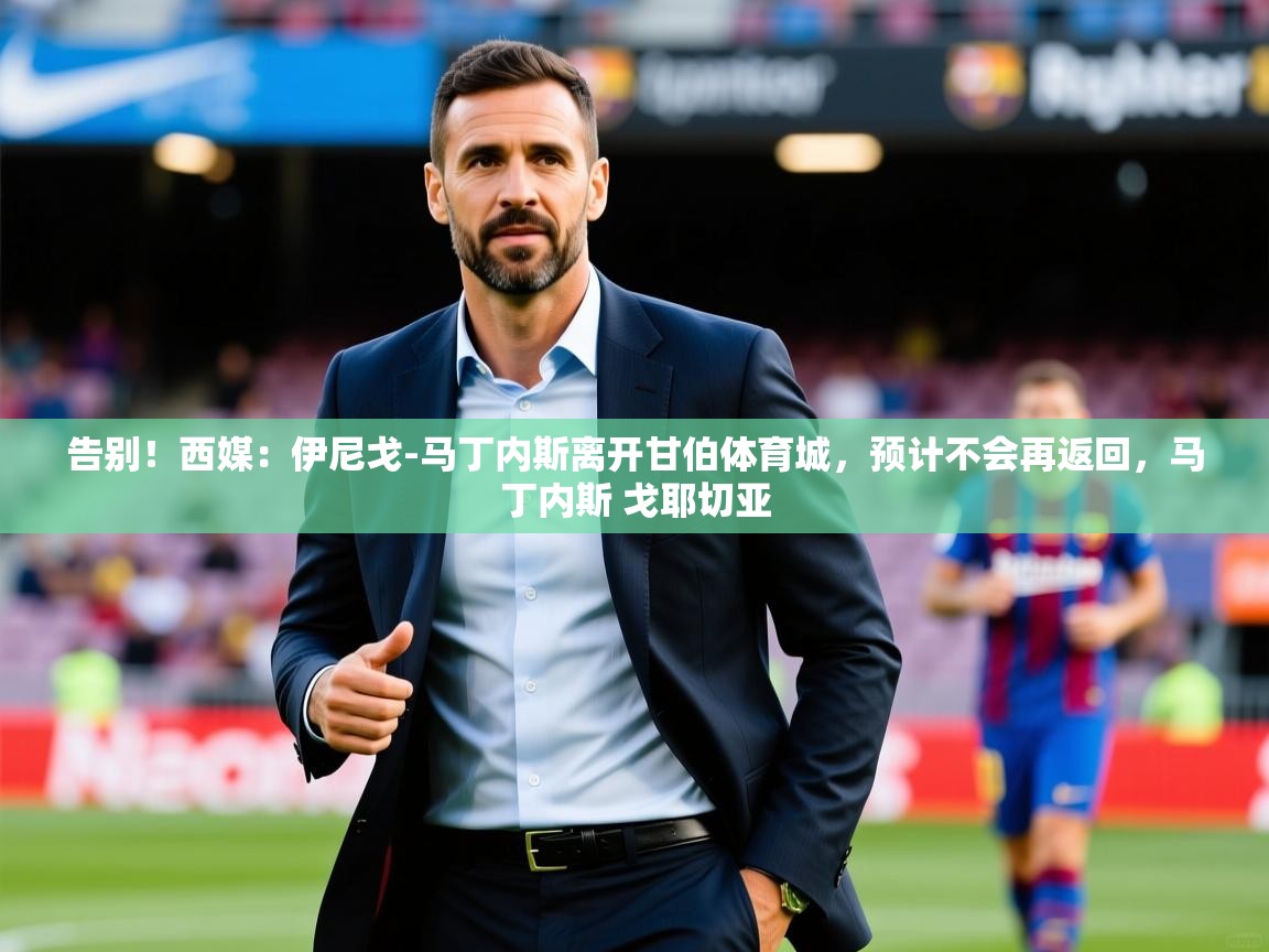 2025米兰体育app官方下载告别！西媒：伊尼戈-马丁内斯离开甘伯体育城，预计不会再返回，马丁内斯 戈耶切亚