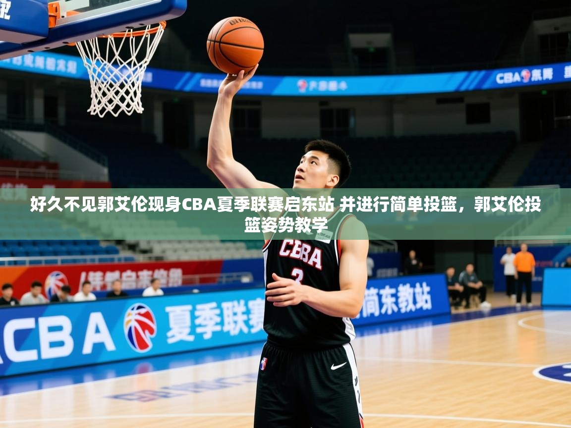 2025米兰体育好久不见郭艾伦现身CBA夏季联赛启东站 并进行简单投篮,郭艾伦投篮姿势教学 第1张