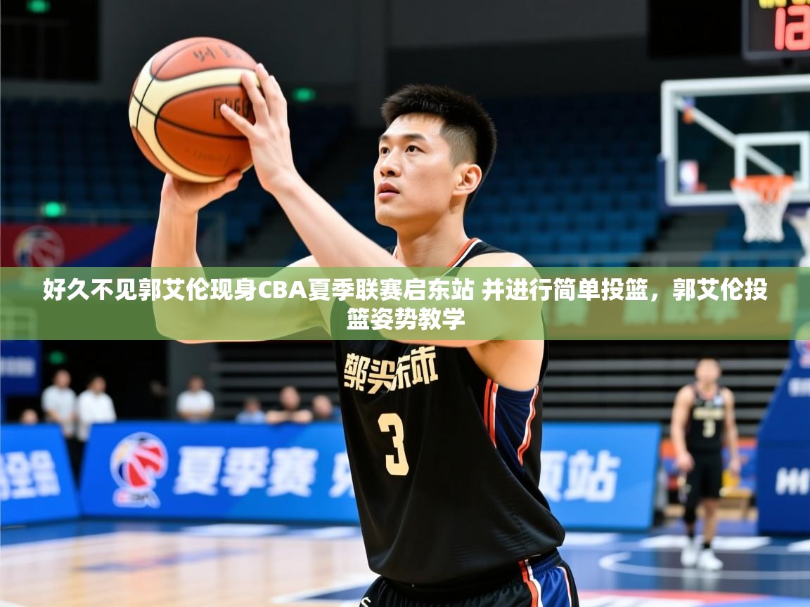 2025米兰体育好久不见郭艾伦现身CBA夏季联赛启东站 并进行简单投篮,郭艾伦投篮姿势教学 第2张