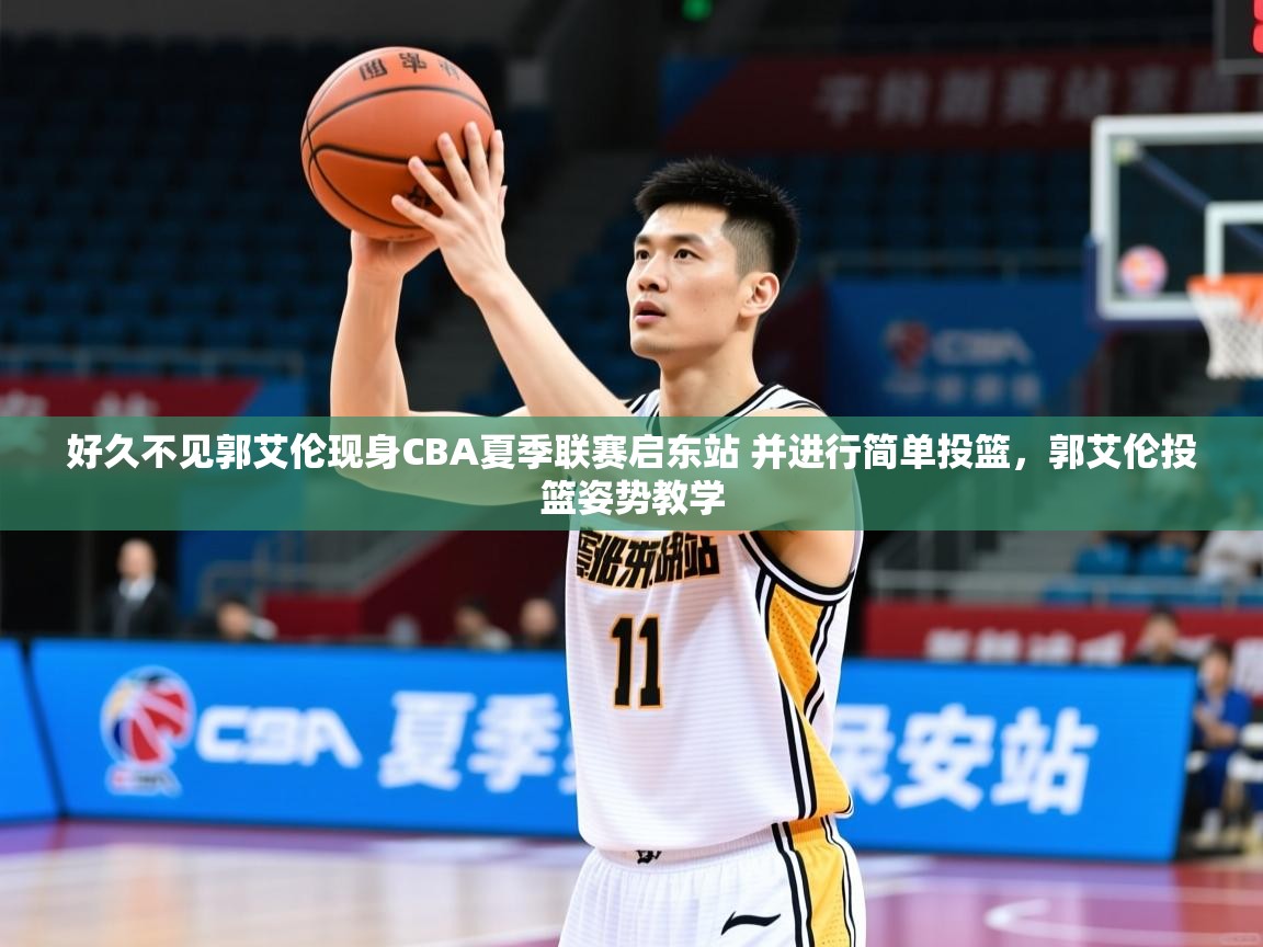 2025米兰体育好久不见郭艾伦现身CBA夏季联赛启东站 并进行简单投篮,郭艾伦投篮姿势教学 第3张