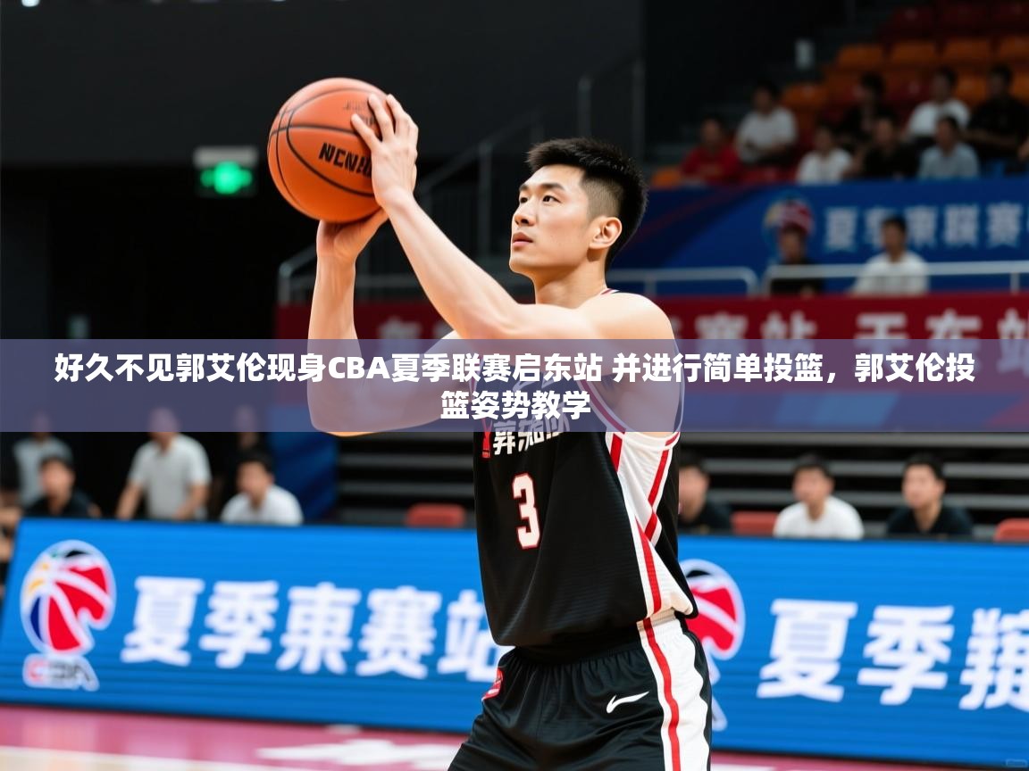 2025米兰体育好久不见郭艾伦现身CBA夏季联赛启东站 并进行简单投篮,郭艾伦投篮姿势教学 第4张