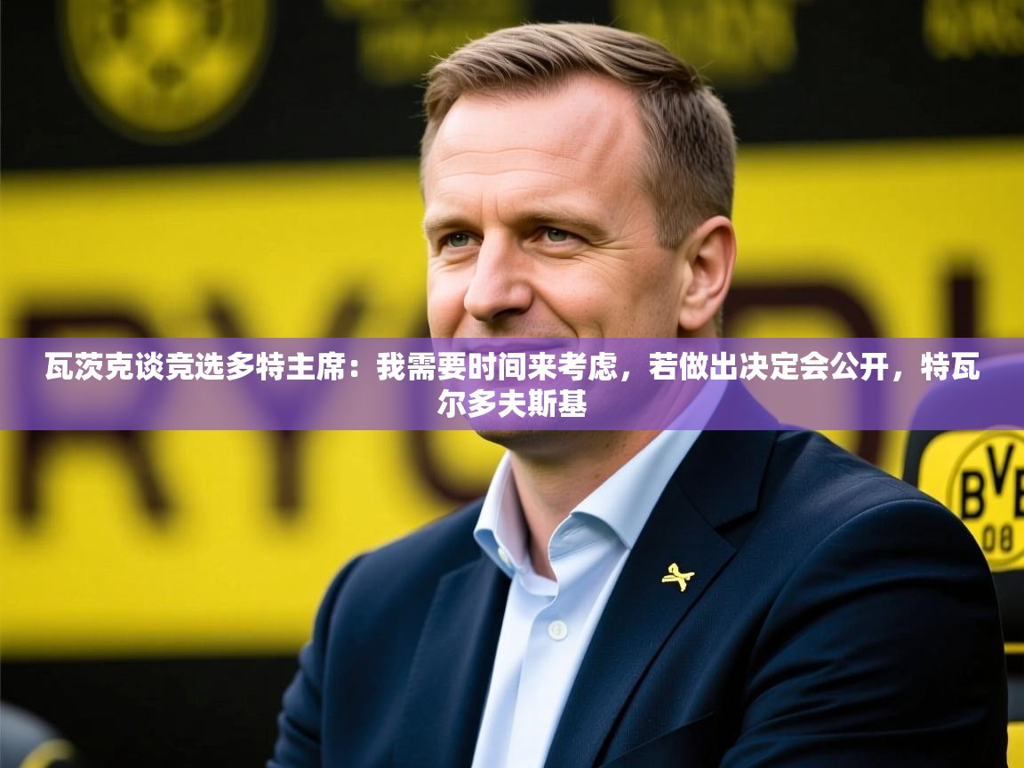2025米兰体育平台怎么样瓦茨克谈竞选多特主席：我需要时间来考虑，若做出决定会公开，特瓦尔多夫斯基