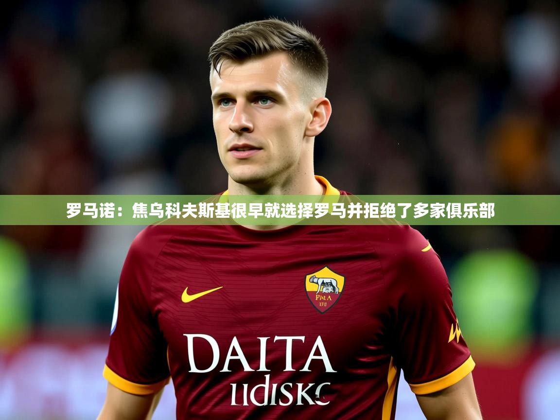 2025米兰体育平台罗马诺：焦乌科夫斯基很早就选择罗马并拒绝了多家俱乐部