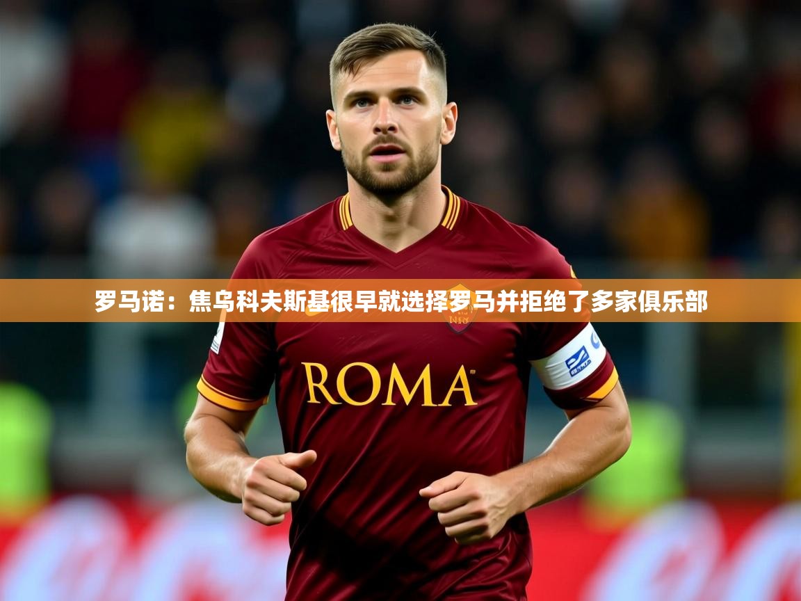 2025米兰体育平台罗马诺：焦乌科夫斯基很早就选择罗马并拒绝了多家俱乐部