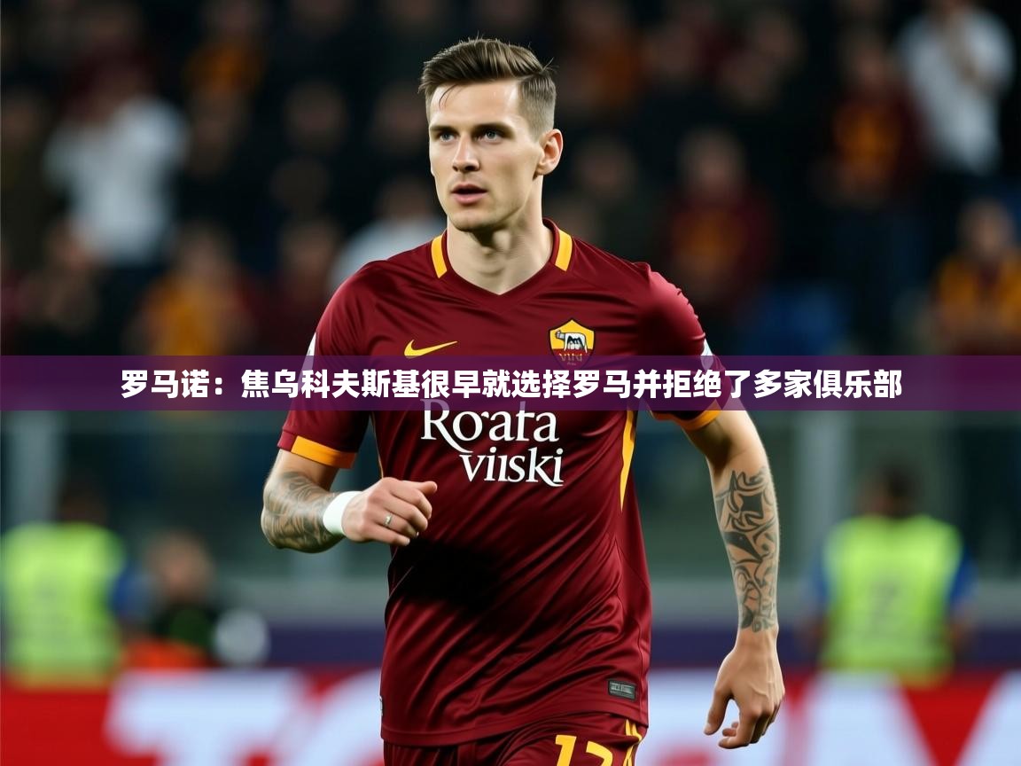 2025米兰体育平台罗马诺：焦乌科夫斯基很早就选择罗马并拒绝了多家俱乐部