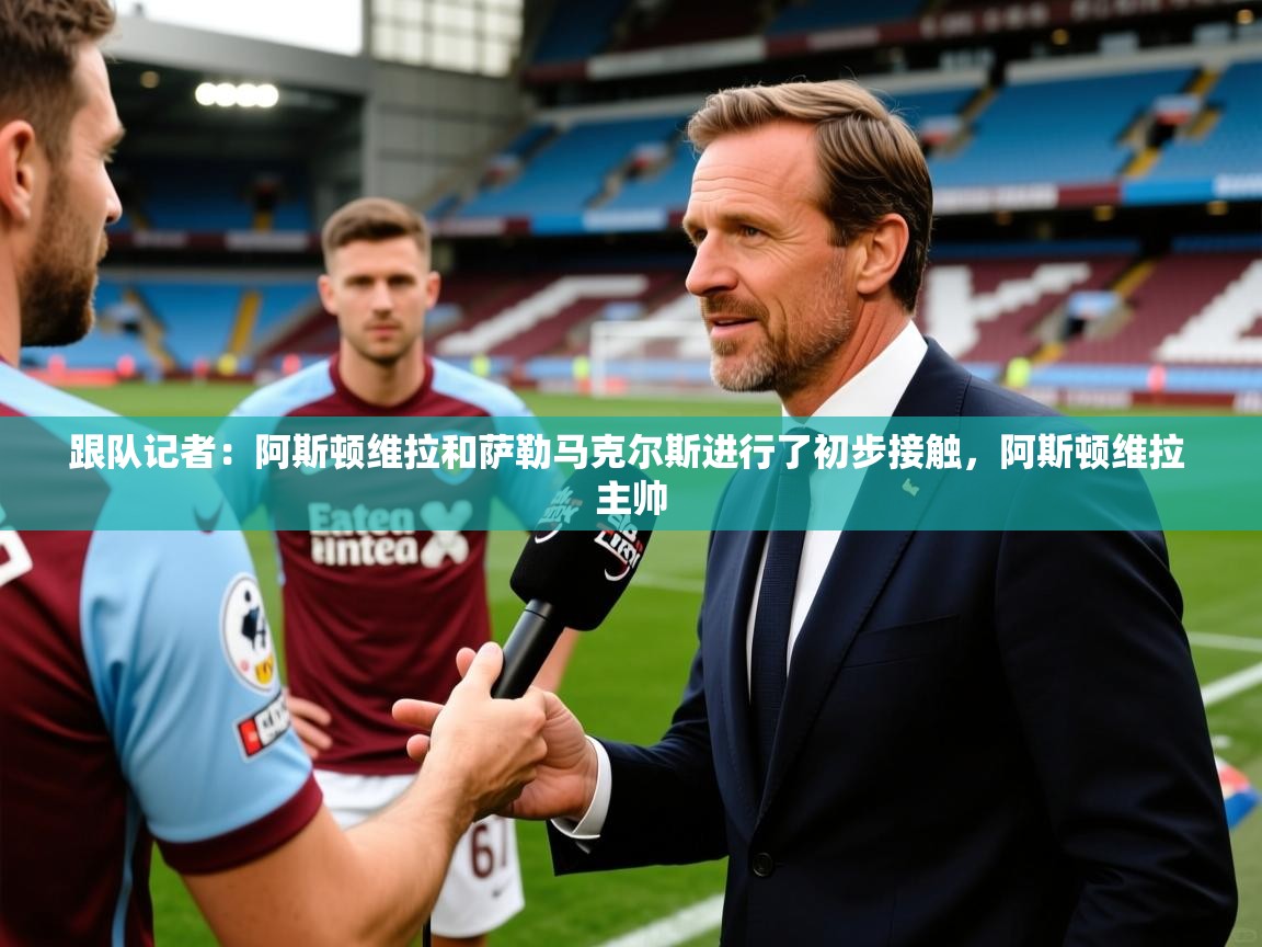 2025米兰体育官网入口跟队记者：阿斯顿维拉和萨勒马克尔斯进行了初步接触，阿斯顿维拉 主帅