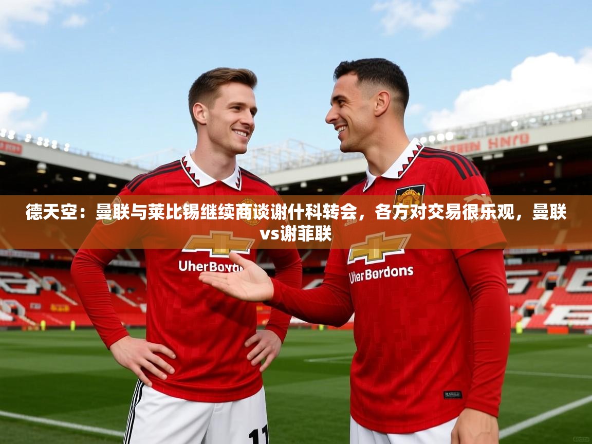 2025米兰体育官方拉斯帕尔马斯赞助商德天空：曼联与莱比锡继续商谈谢什科转会，各方对交易很乐观，曼联vs谢菲联