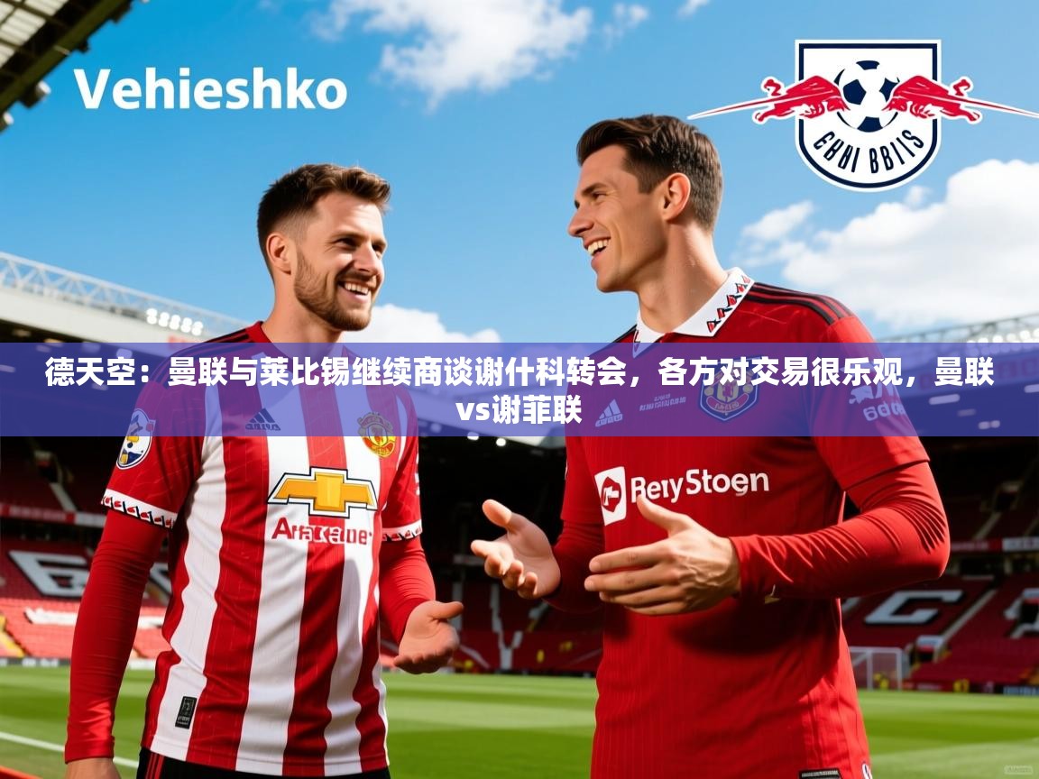 2025米兰体育官方拉斯帕尔马斯赞助商德天空：曼联与莱比锡继续商谈谢什科转会，各方对交易很乐观，曼联vs谢菲联