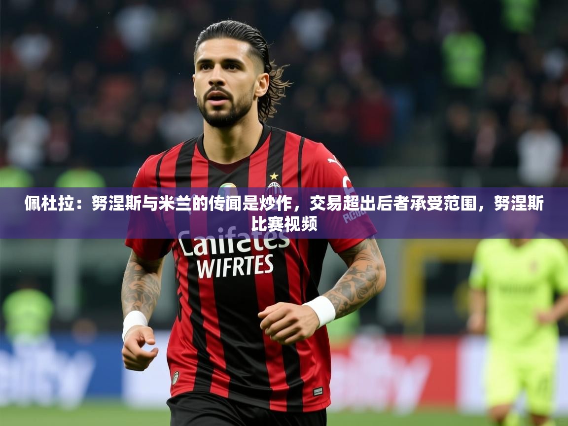 2025米兰体育是正规的吗佩杜拉：努涅斯与米兰的传闻是炒作，交易超出后者承受范围，努涅斯比赛视频