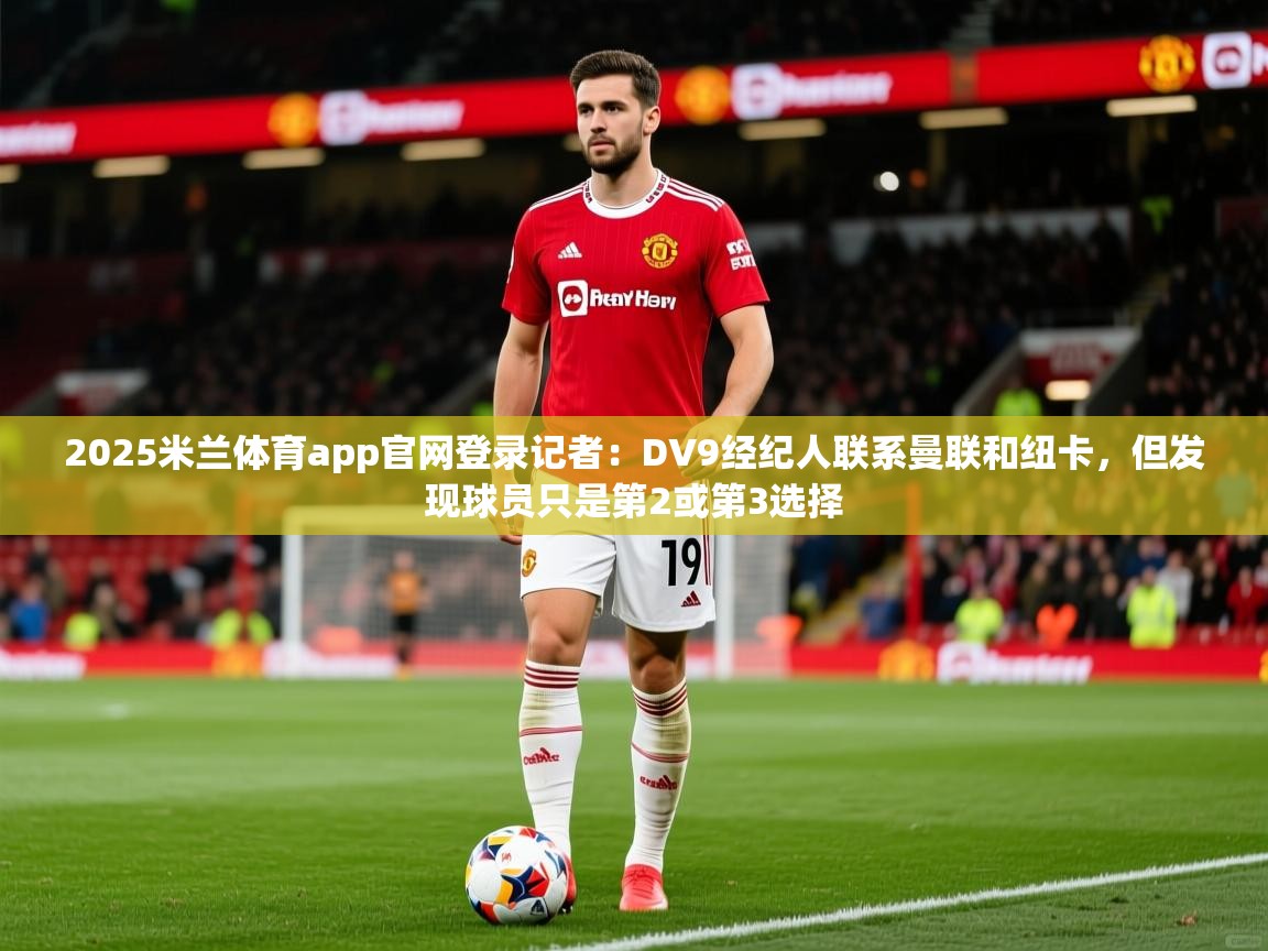 2025米兰体育app官网登录记者：DV9经纪人联系曼联和纽卡，但发现球员只是第2或第3选择