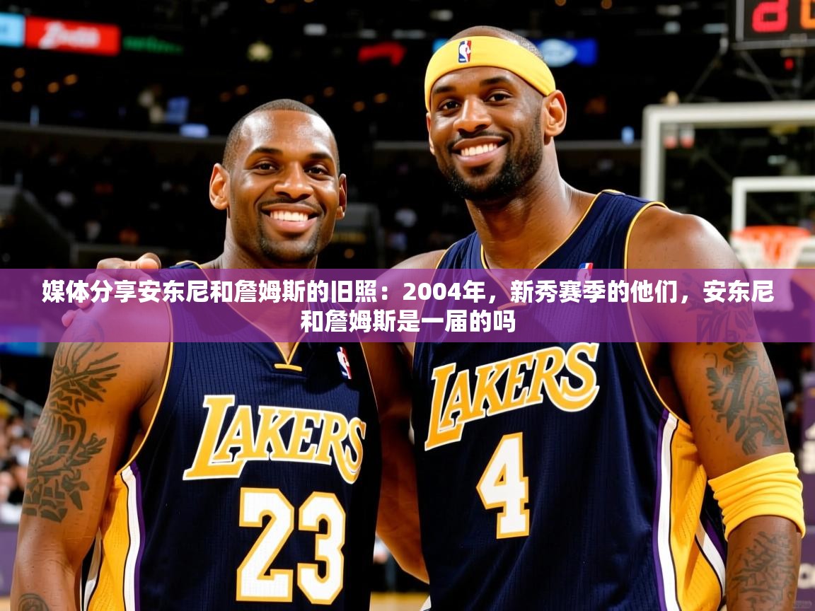 2025米兰体育媒体分享安东尼和詹姆斯的旧照：2004年，新秀赛季的他们，安东尼和詹姆斯是一届的吗