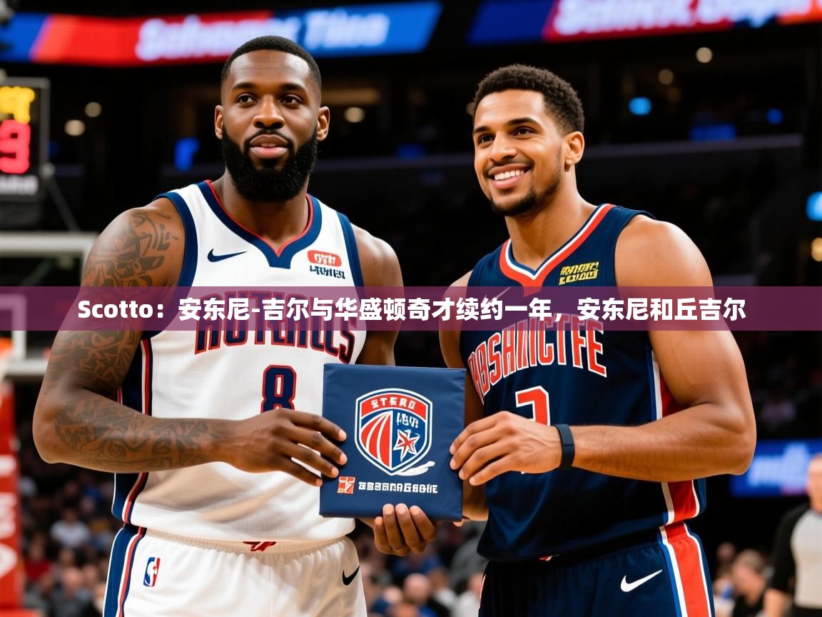 2025米兰体育Scotto：安东尼-吉尔与华盛顿奇才续约一年，安东尼和丘吉尔  第1张