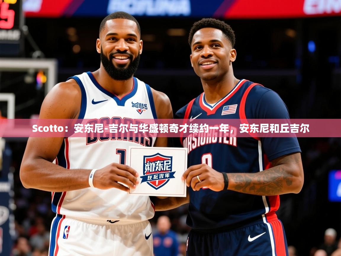 2025米兰体育Scotto：安东尼-吉尔与华盛顿奇才续约一年，安东尼和丘吉尔  第3张