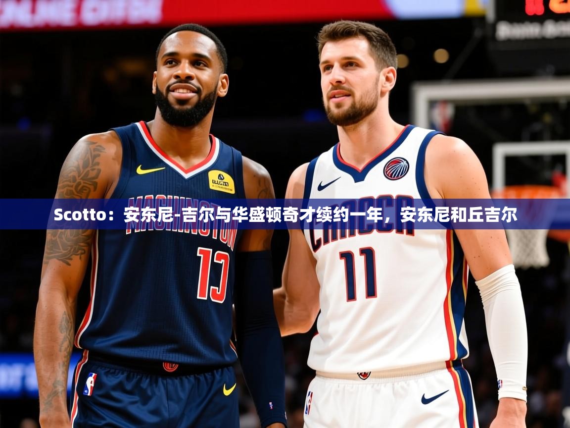 2025米兰体育Scotto：安东尼-吉尔与华盛顿奇才续约一年，安东尼和丘吉尔  第4张