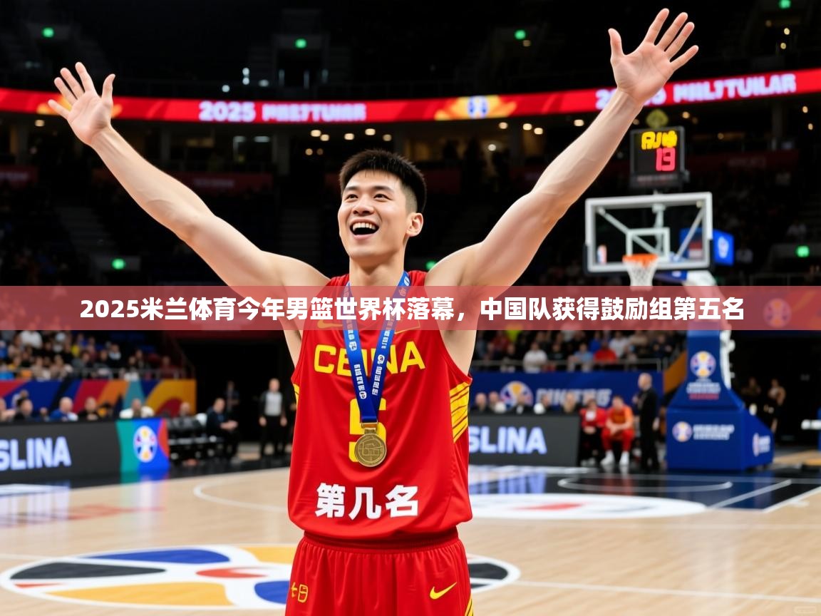 2025米兰体育今年男篮世界杯落幕，中国队获得鼓励组第五名