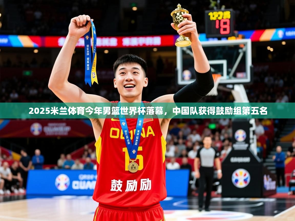 2025米兰体育今年男篮世界杯落幕，中国队获得鼓励组第五名