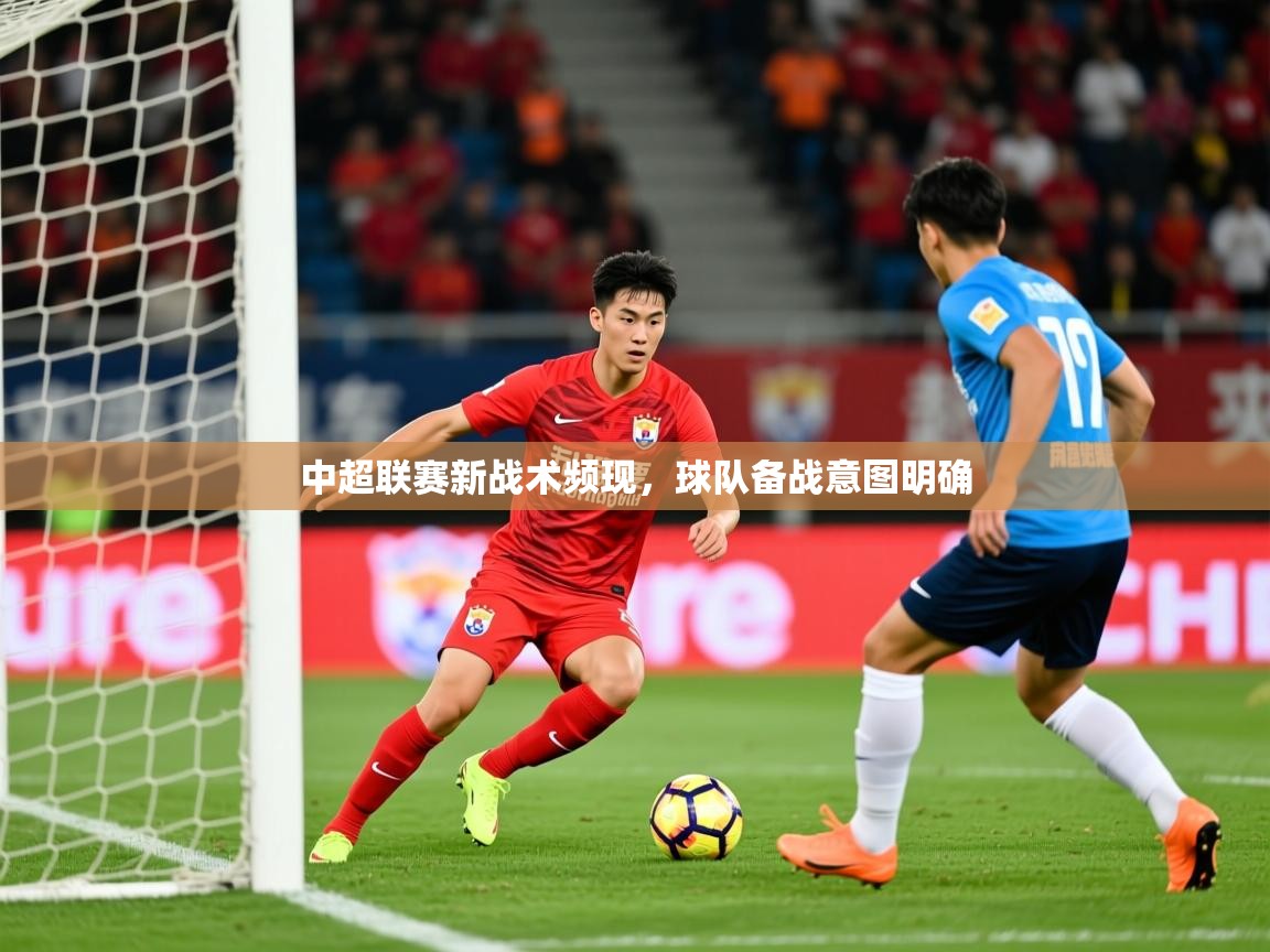 2025米兰体育官方有实力中超联赛新战术频现，球队备战意图明确