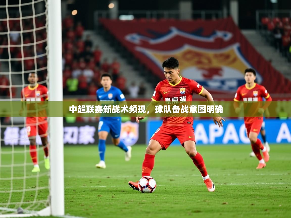 2025米兰体育官方有实力中超联赛新战术频现，球队备战意图明确