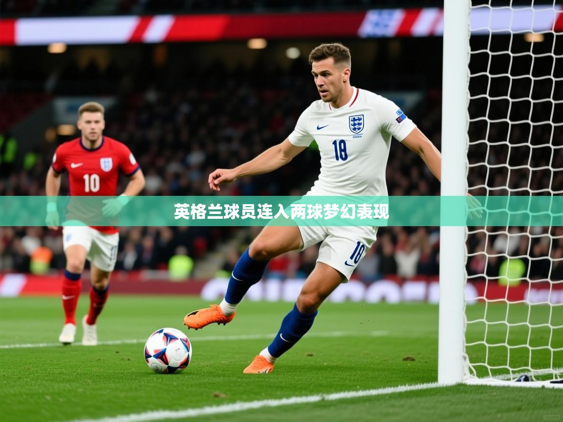 2025米兰体育平台登录入口英格兰球员连入两球梦幻表现