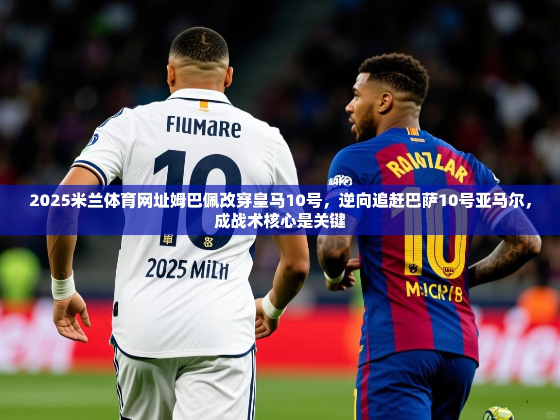 2025米兰体育网址姆巴佩改穿皇马10号，逆向追赶巴萨10号亚马尔，成战术核心是关键