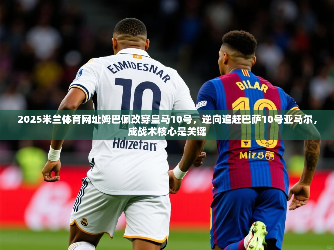 2025米兰体育网址姆巴佩改穿皇马10号，逆向追赶巴萨10号亚马尔，成战术核心是关键