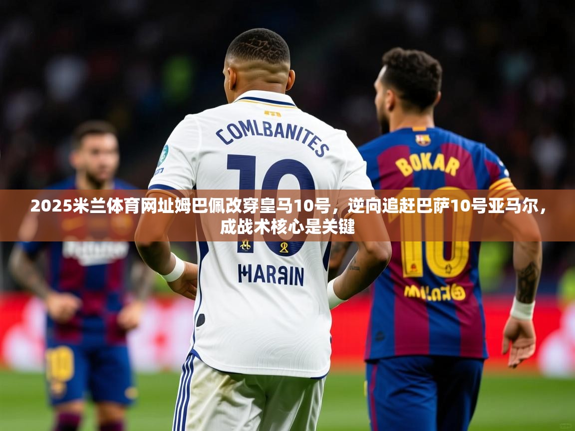2025米兰体育网址姆巴佩改穿皇马10号，逆向追赶巴萨10号亚马尔，成战术核心是关键