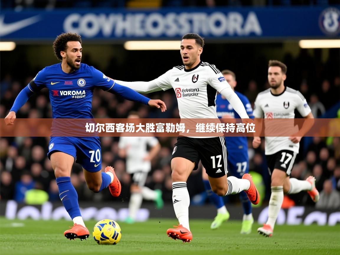 2026米兰体育官网入口切尔西客场大胜富勒姆，继续保持高位