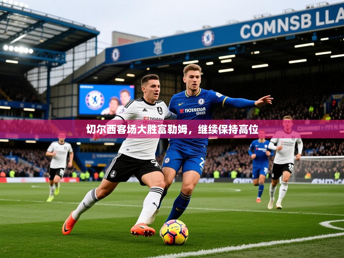 2026米兰体育官网入口切尔西客场大胜富勒姆，继续保持高位