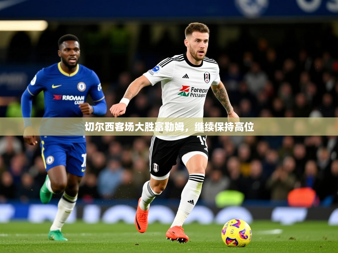 2026米兰体育官网入口切尔西客场大胜富勒姆，继续保持高位
