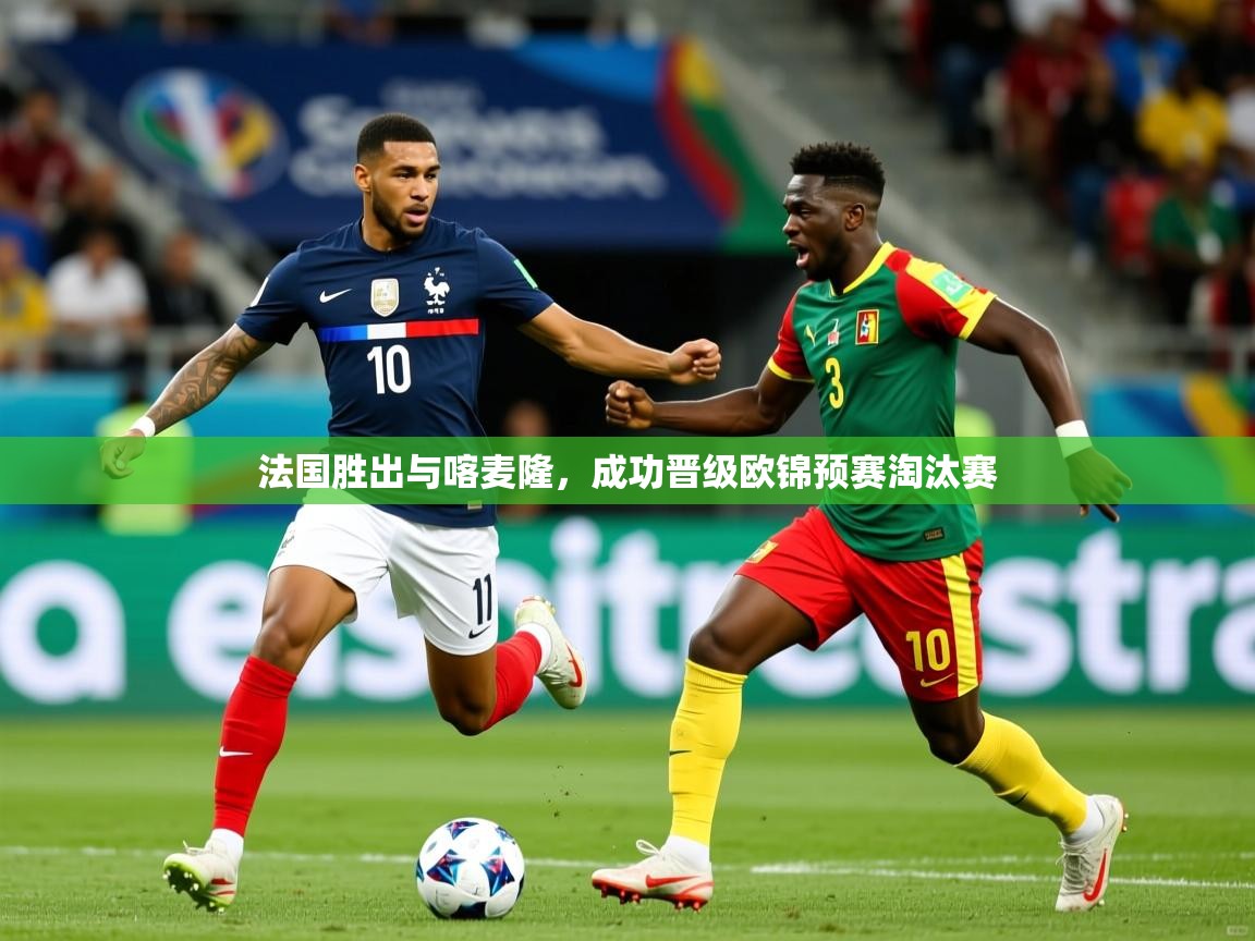 2026米兰体育网站拉斯帕尔马斯赞助商法国胜出与喀麦隆，成功晋级欧锦预赛淘汰赛