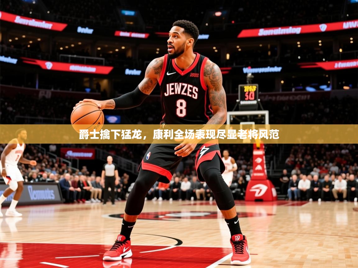 2026米兰体育直播爵士擒下猛龙，康利全场表现尽显老将风范