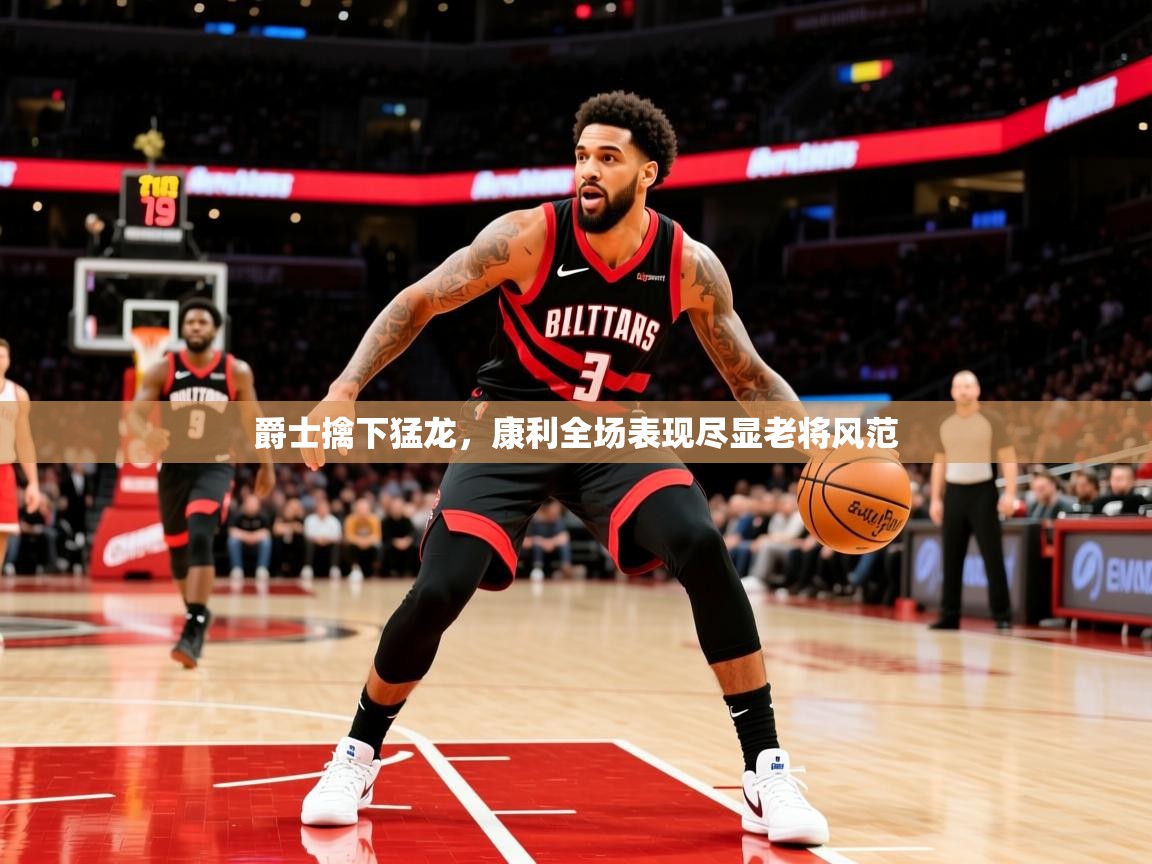 2026米兰体育直播爵士擒下猛龙，康利全场表现尽显老将风范