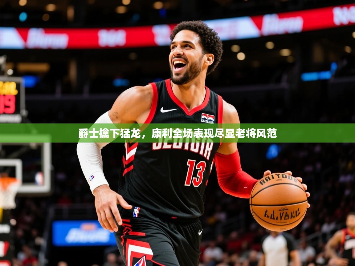 2026米兰体育直播爵士擒下猛龙，康利全场表现尽显老将风范