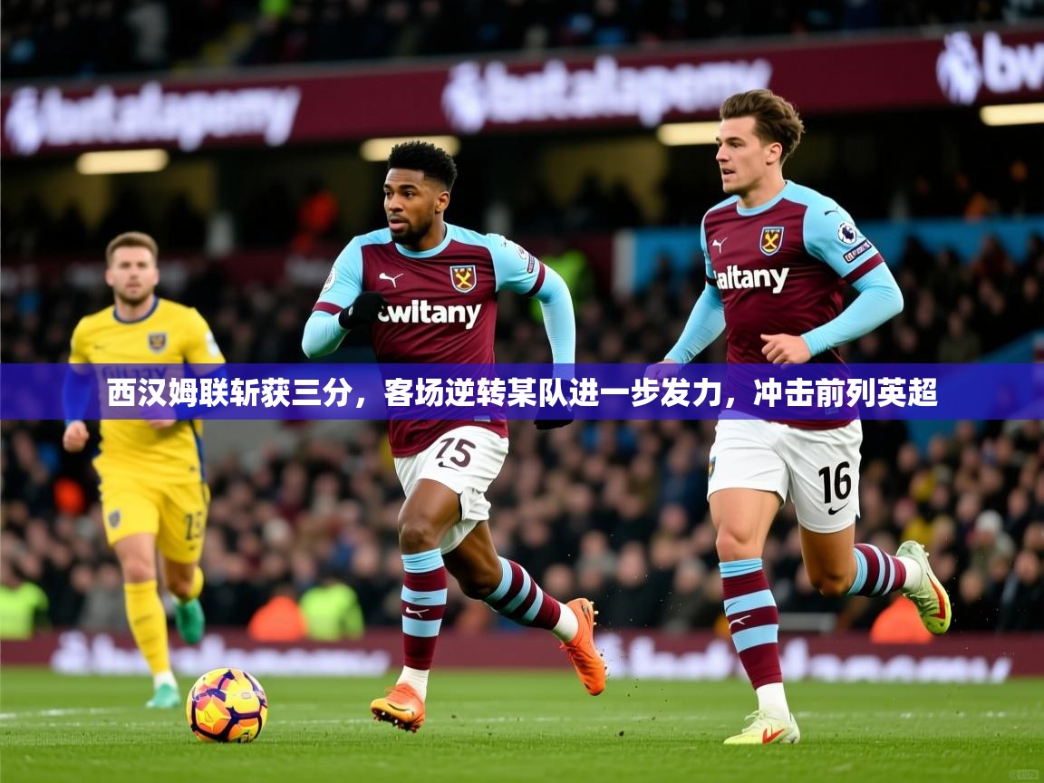 2026米兰体育直播西汉姆联斩获三分，客场逆转某队进一步发力，冲击前列英超