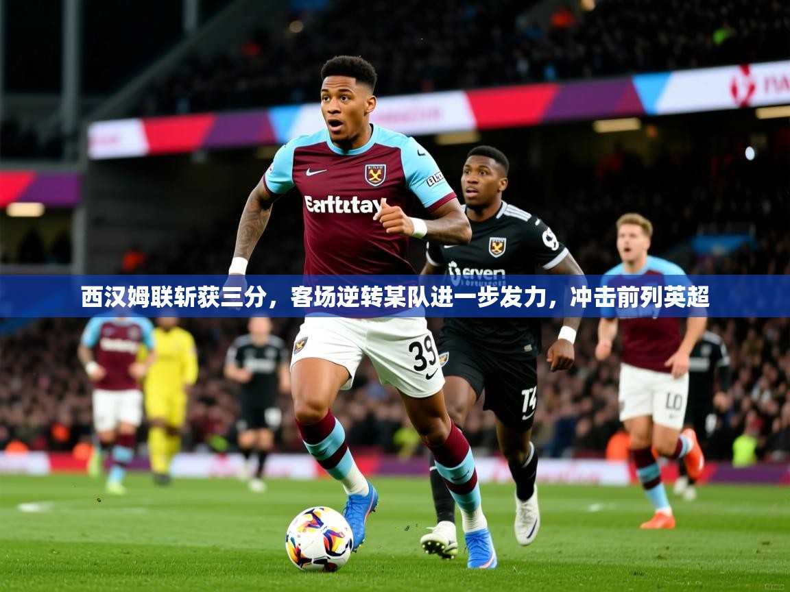 2026米兰体育直播西汉姆联斩获三分，客场逆转某队进一步发力，冲击前列英超