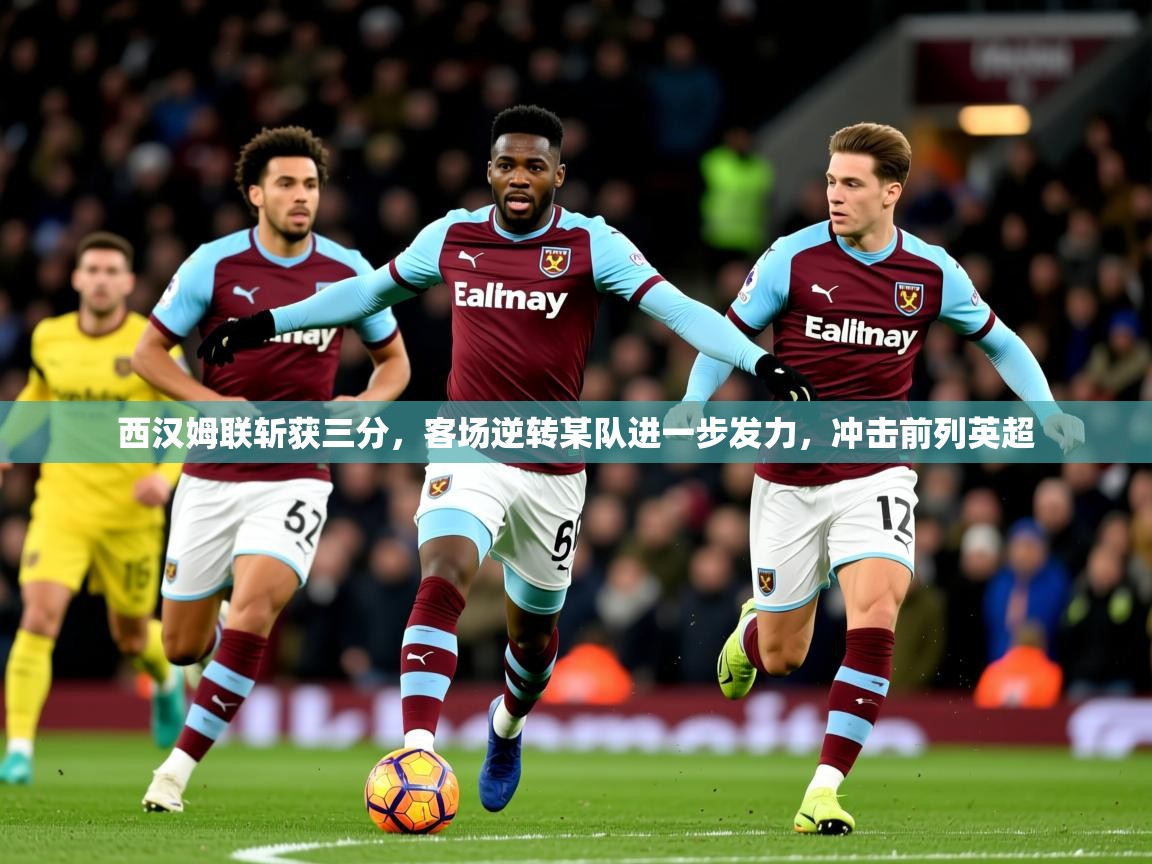 2026米兰体育直播西汉姆联斩获三分，客场逆转某队进一步发力，冲击前列英超