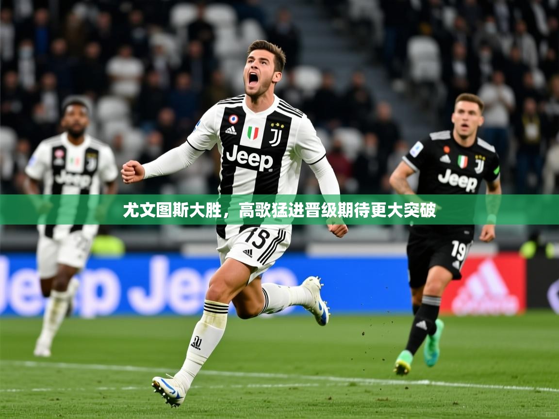 2026米兰体育下载尤文图斯大胜,高歌猛进晋级期待更大突破 第4张