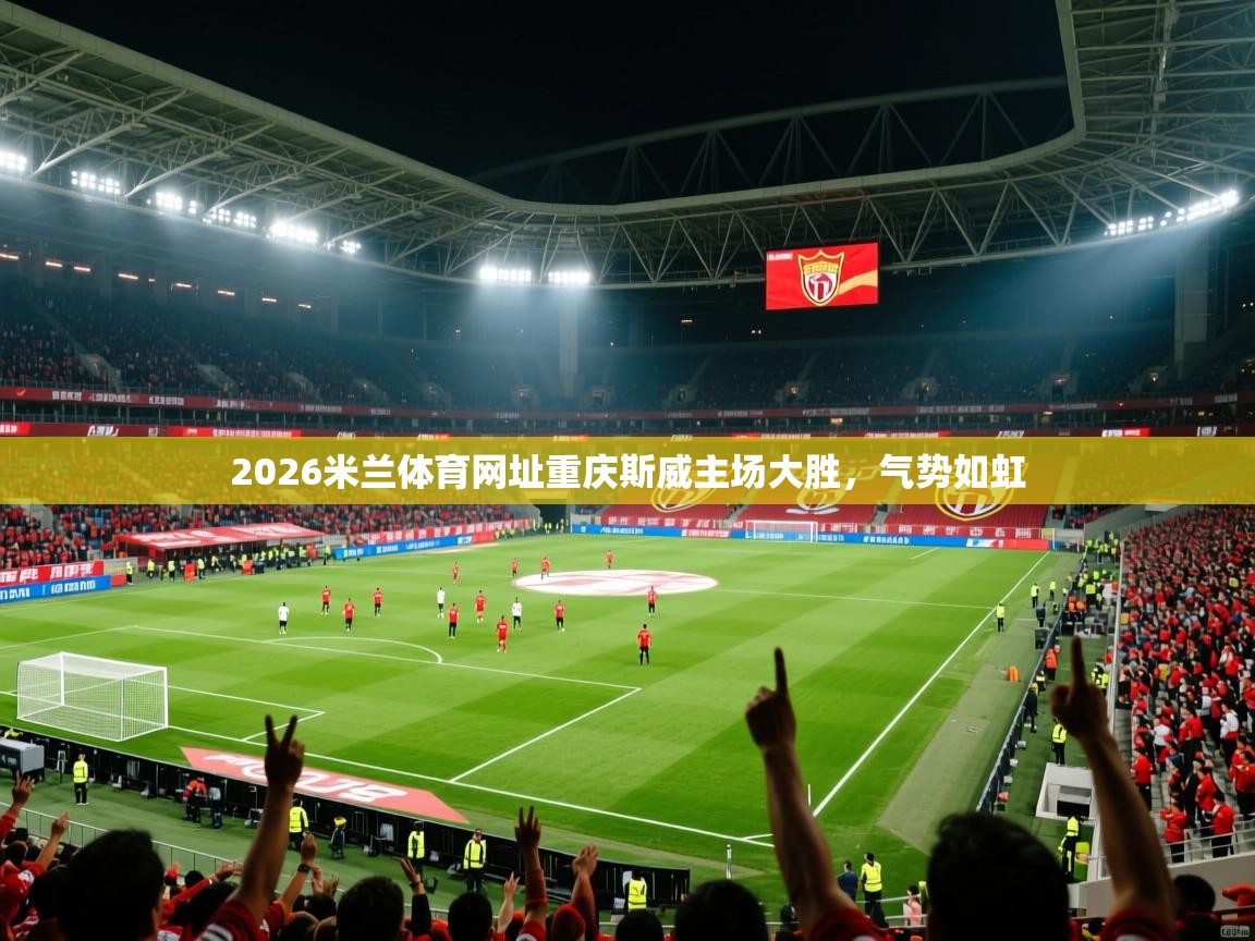 2026米兰体育网址重庆斯威主场大胜，气势如虹