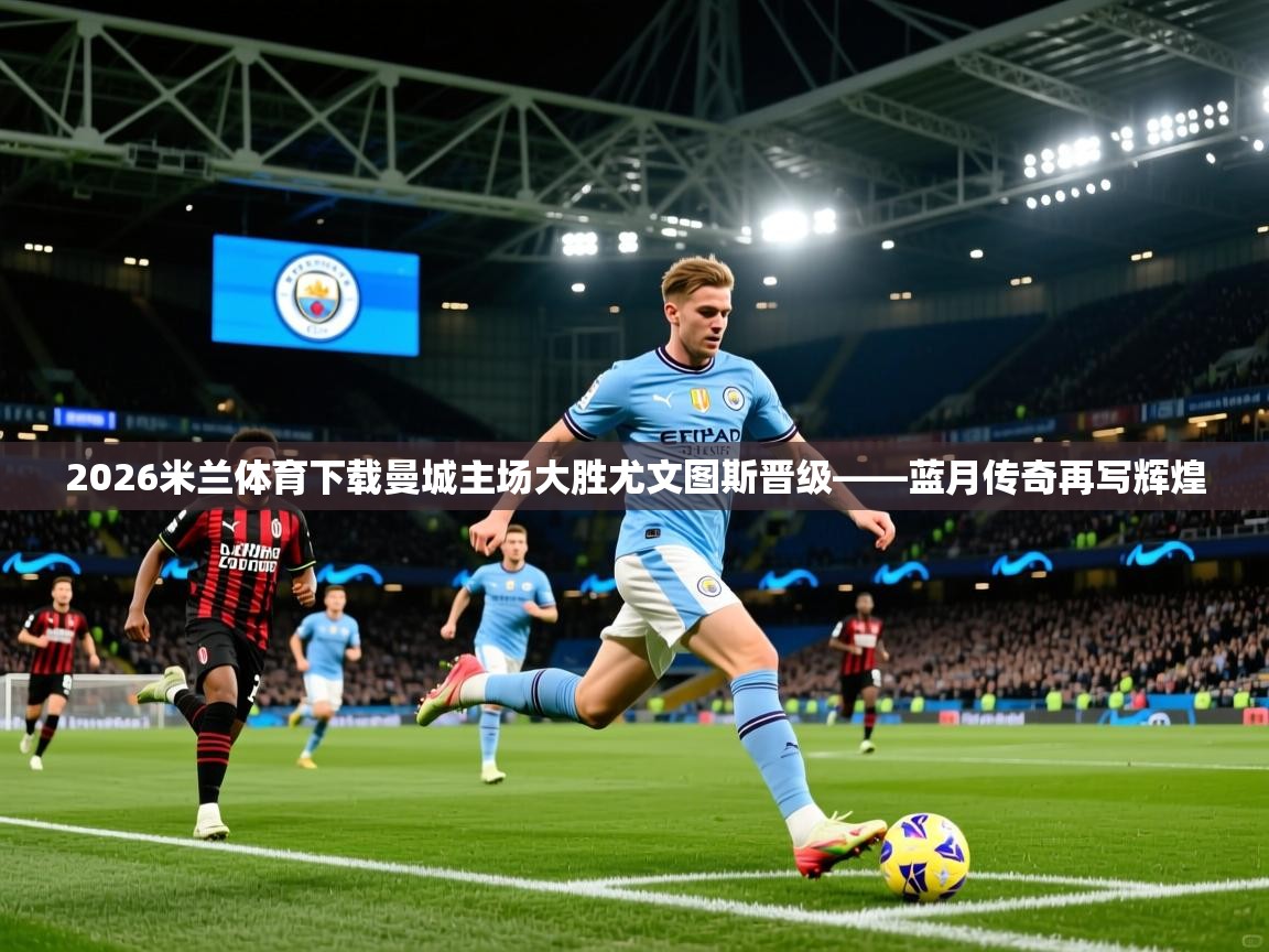 2026米兰体育下载曼城主场大胜尤文图斯晋级——蓝月传奇再写辉煌