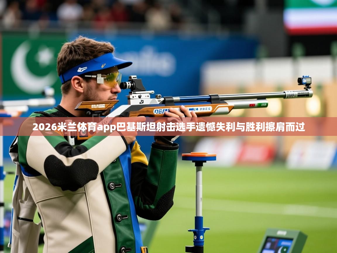 2026米兰体育app巴基斯坦射击选手遗憾失利与胜利擦肩而过