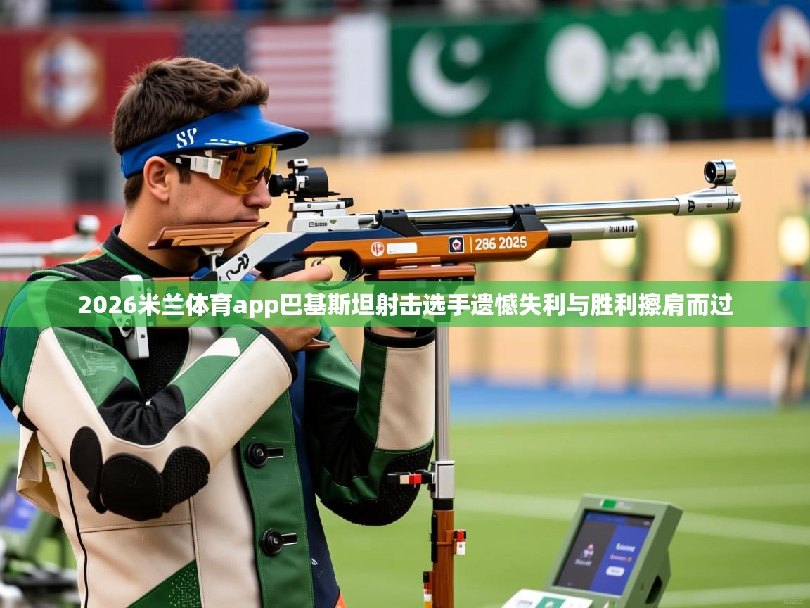 2026米兰体育app巴基斯坦射击选手遗憾失利与胜利擦肩而过