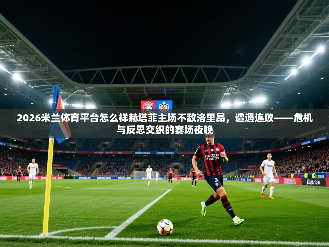 2026米兰体育平台怎么样赫塔菲主场不敌洛里昂,遭遇连败——危机与反思交织的赛场夜晚