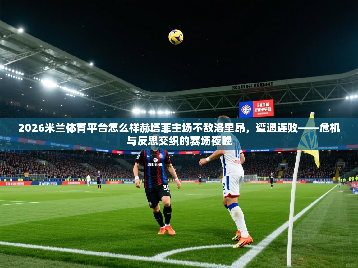 2026米兰体育平台怎么样赫塔菲主场不敌洛里昂,遭遇连败——危机与反思交织的赛场夜晚