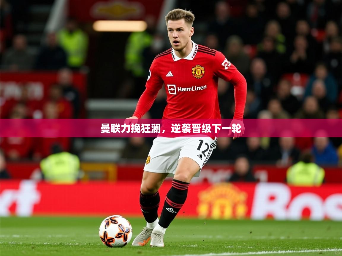 2026米兰体育官网网页版网页曼联力挽狂澜，逆袭晋级下一轮  第3张