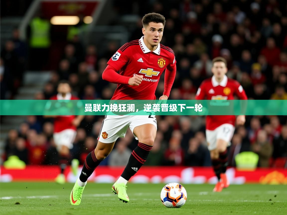 2026米兰体育官网网页版网页曼联力挽狂澜，逆袭晋级下一轮  第4张