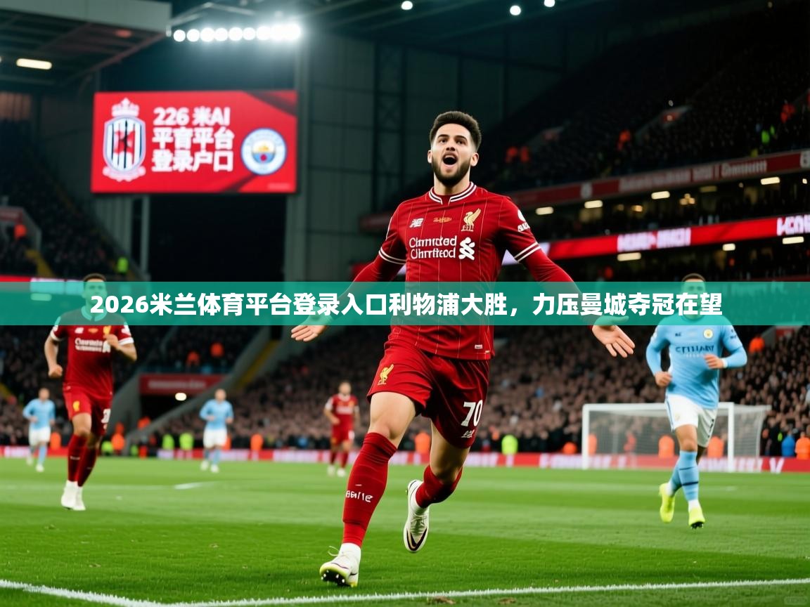 2026米兰体育平台登录入口利物浦大胜，力压曼城夺冠在望